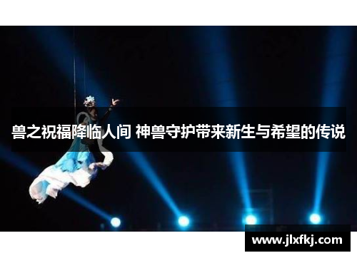 兽之祝福降临人间 神兽守护带来新生与希望的传说
